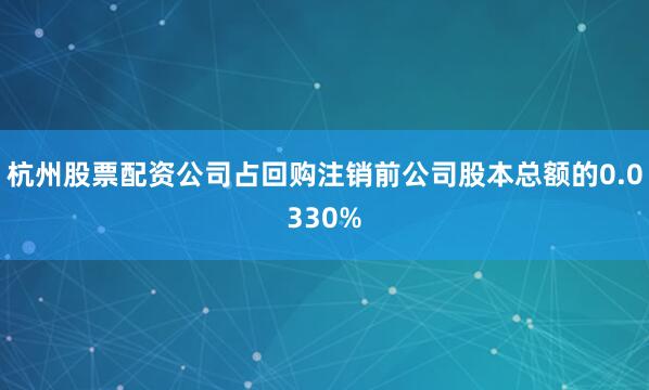 杭州股票配资公司占回购注销前公司股本总额的0.0330%