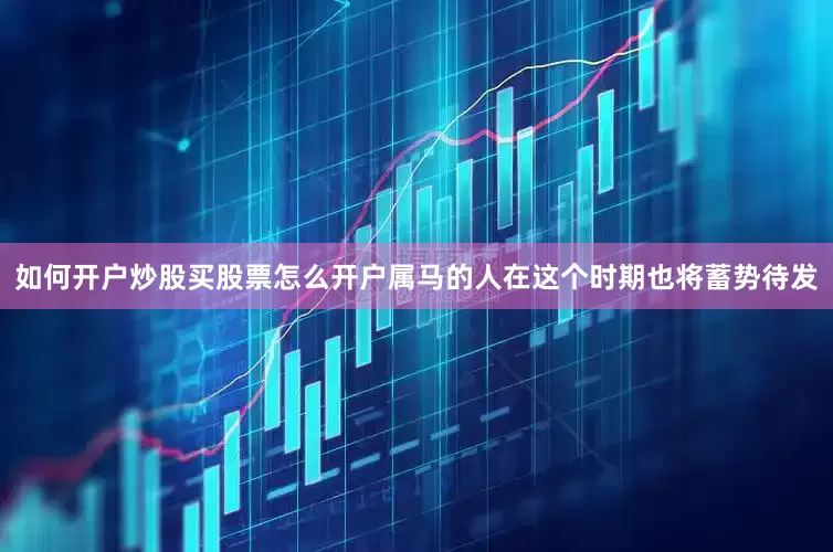 如何开户炒股买股票怎么开户属马的人在这个时期也将蓄势待发