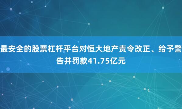最安全的股票杠杆平台对恒大地产责令改正、给予警告并罚款41.75亿元