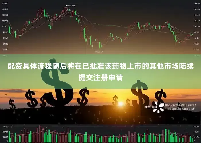 配资具体流程随后将在已批准该药物上市的其他市场陆续提交注册申请
