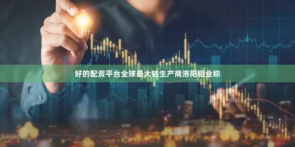 好的配资平台全球最大钴生产商洛阳钼业称