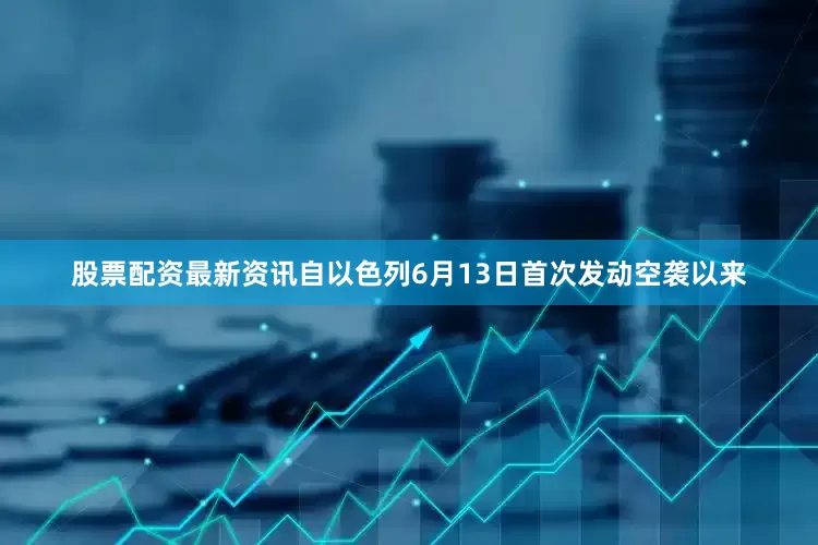 股票配资最新资讯自以色列6月13日首次发动空袭以来