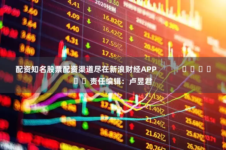 配资知名股票配资渠道尽在新浪财经APP            						责任编辑：卢昱君