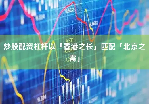 炒股配资杠杆以「香港之长」匹配「北京之需」