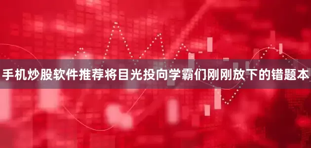 手机炒股软件推荐将目光投向学霸们刚刚放下的错题本