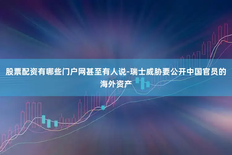 股票配资有哪些门户网甚至有人说-瑞士威胁要公开中国官员的海外资产