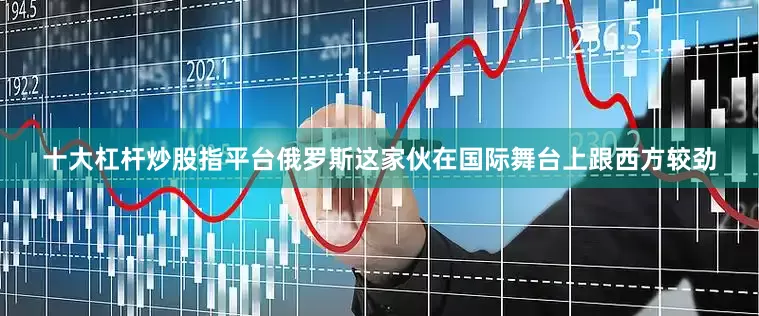 十大杠杆炒股指平台俄罗斯这家伙在国际舞台上跟西方较劲