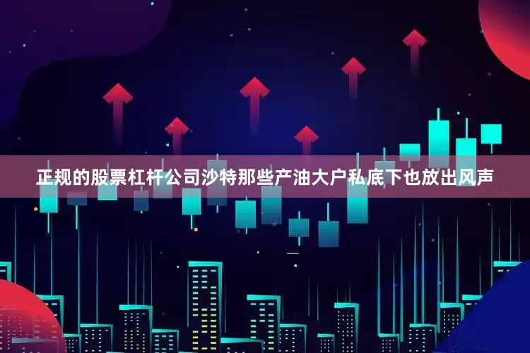 正规的股票杠杆公司沙特那些产油大户私底下也放出风声
