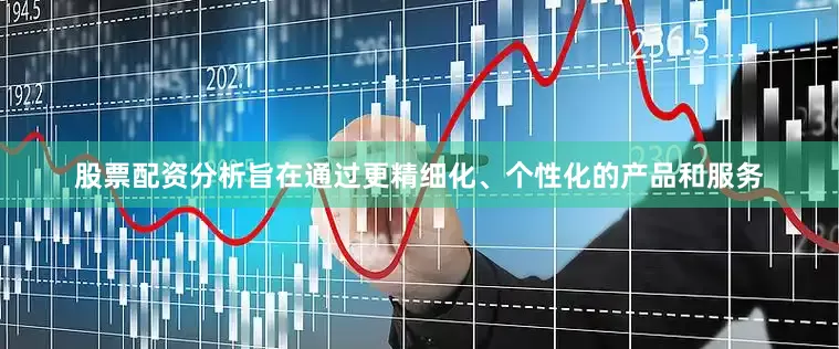 股票配资分析旨在通过更精细化、个性化的产品和服务