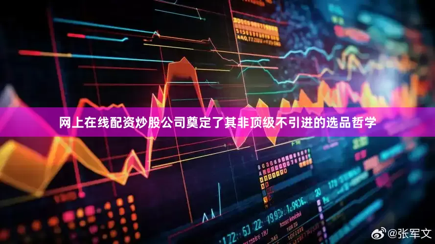 网上在线配资炒股公司奠定了其非顶级不引进的选品哲学