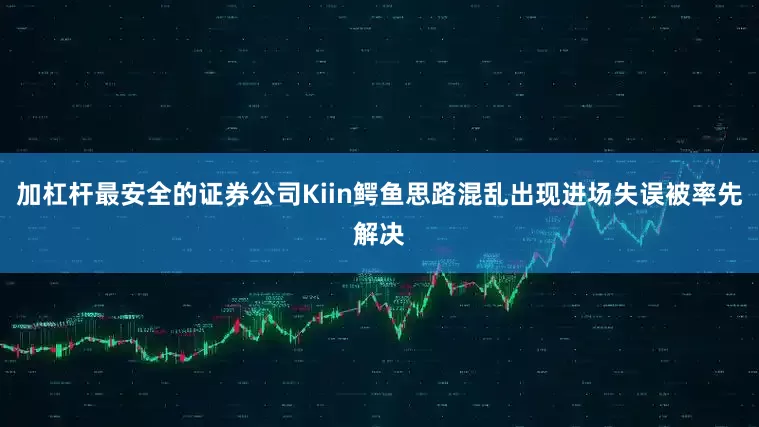 加杠杆最安全的证券公司Kiin鳄鱼思路混乱出现进场失误被率先解决
