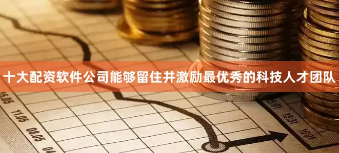 十大配资软件公司能够留住并激励最优秀的科技人才团队