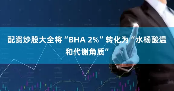 配资炒股大全将“BHA 2%”转化为“水杨酸温和代谢角质”