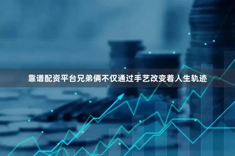靠谱配资平台兄弟俩不仅通过手艺改变着人生轨迹
