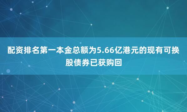 配资排名第一本金总额为5.66亿港元的现有可换股债券已获购回