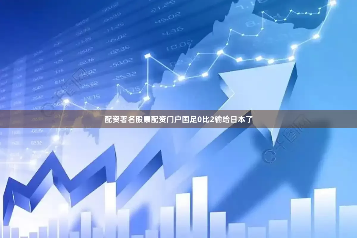 配资著名股票配资门户国足0比2输给日本了