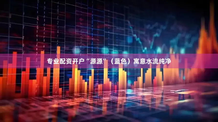 专业配资开户“源源”（蓝色）寓意水流纯净