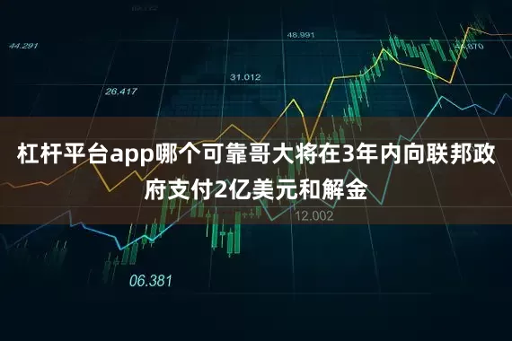 杠杆平台app哪个可靠哥大将在3年内向联邦政府支付2亿美元和解金