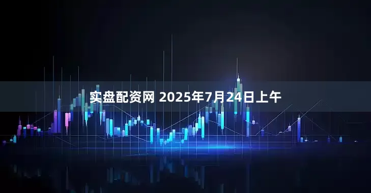 实盘配资网 　　2025年7月24日上午