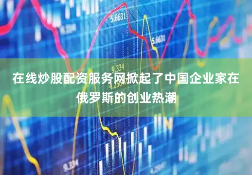 在线炒股配资服务网掀起了中国企业家在俄罗斯的创业热潮
