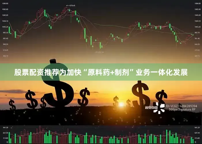 股票配资推荐为加快“原料药+制剂”业务一体化发展