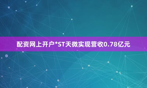 配资网上开户*ST天微实现营收0.78亿元