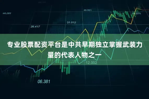 专业股票配资平台是中共早期独立掌握武装力量的代表人物之一