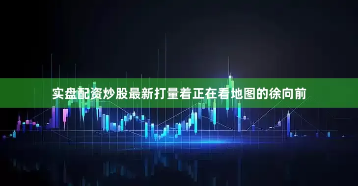 实盘配资炒股最新打量着正在看地图的徐向前