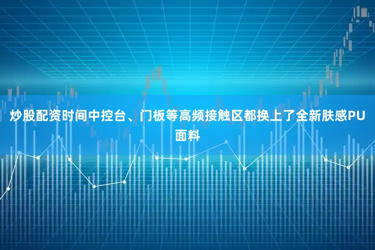 炒股配资时间中控台、门板等高频接触区都换上了全新肤感PU面料