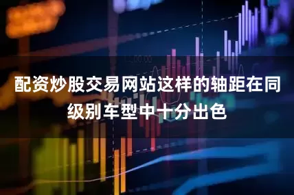 配资炒股交易网站这样的轴距在同级别车型中十分出色