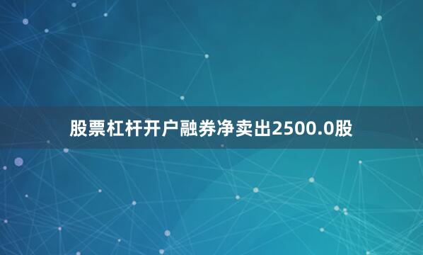 股票杠杆开户融券净卖出2500.0股