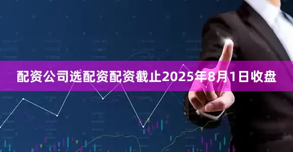 配资公司选配资配资截止2025年8月1日收盘