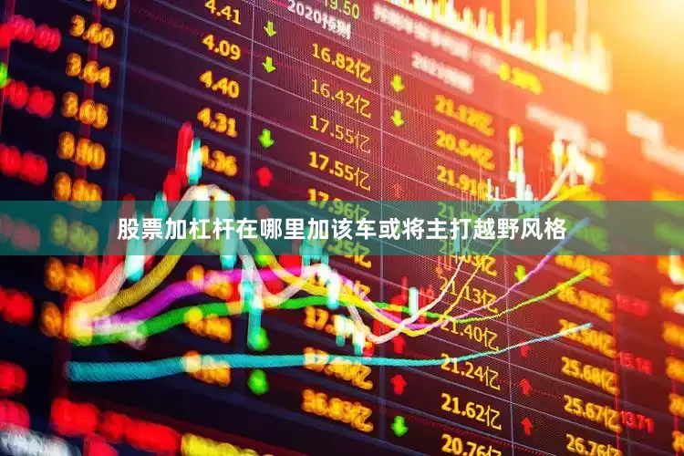 股票加杠杆在哪里加该车或将主打越野风格