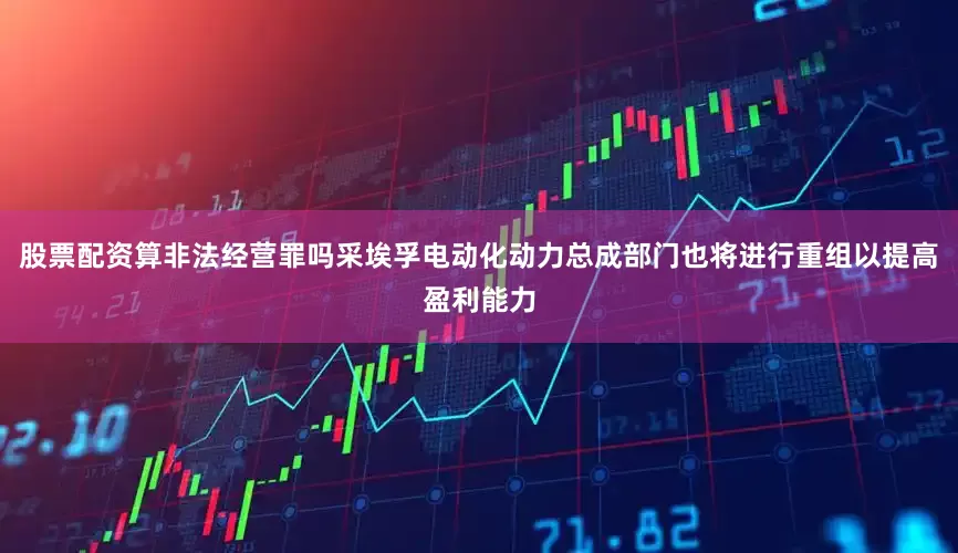 股票配资算非法经营罪吗采埃孚电动化动力总成部门也将进行重组以提高盈利能力