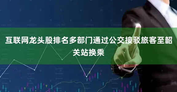 互联网龙头股排名多部门通过公交接驳旅客至韶关站换乘