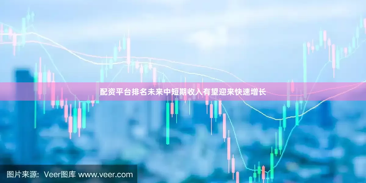 配资平台排名未来中短期收入有望迎来快速增长