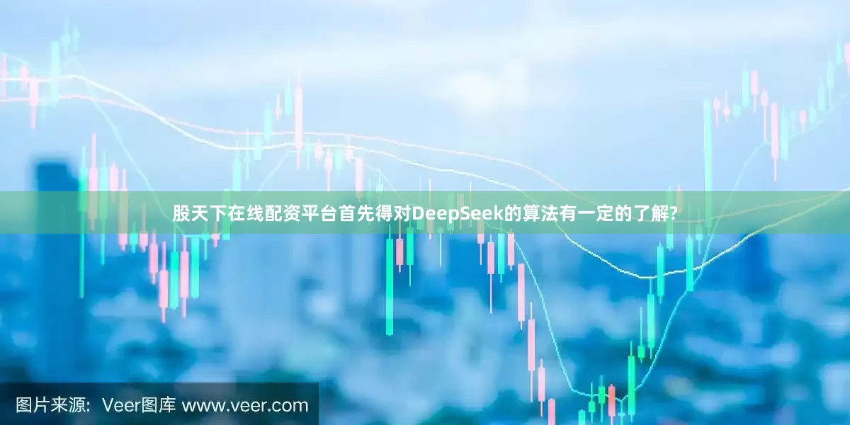 股天下在线配资平台首先得对DeepSeek的算法有一定的了解?