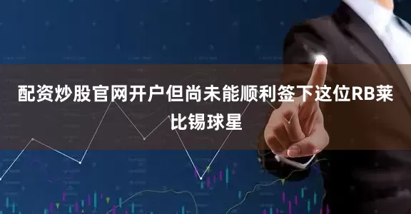 配资炒股官网开户但尚未能顺利签下这位RB莱比锡球星