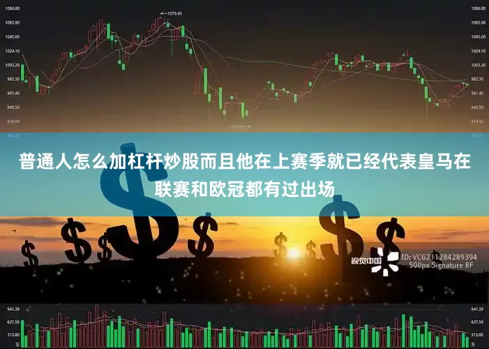 普通人怎么加杠杆炒股而且他在上赛季就已经代表皇马在联赛和欧冠都有过出场