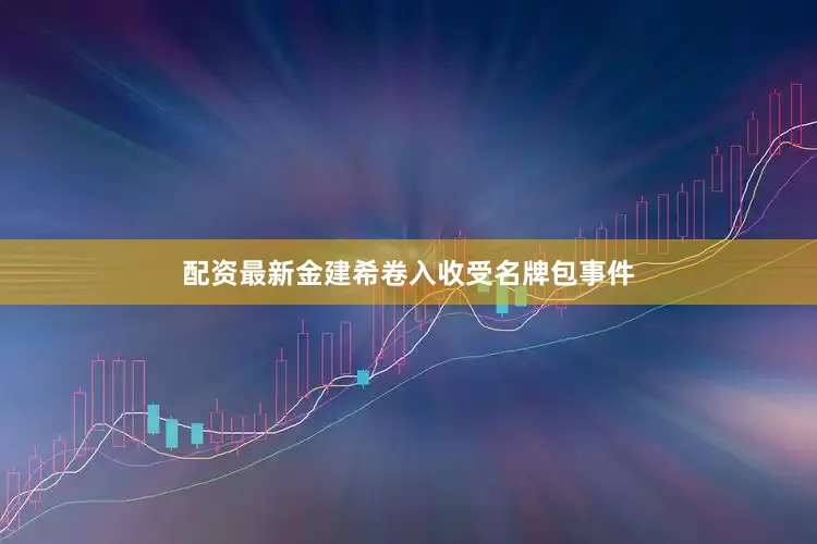 配资最新金建希卷入收受名牌包事件