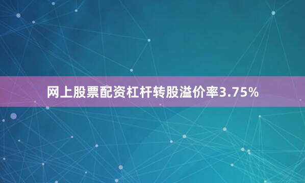 网上股票配资杠杆转股溢价率3.75%