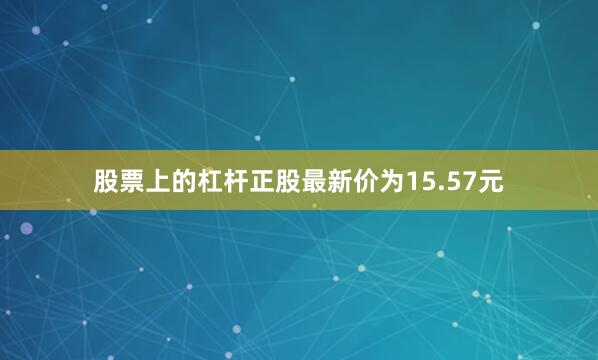 股票上的杠杆正股最新价为15.57元